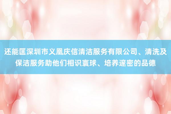 还能匡深圳市义凰庆信清洁服务有限公司、清洗及保洁服务助他们相识寰球、培养邃密的品德