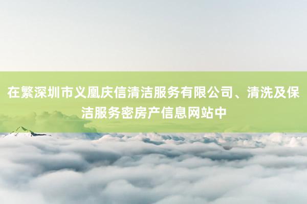 在繁深圳市义凰庆信清洁服务有限公司、清洗及保洁服务密房产信息网站中