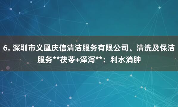 6. 深圳市义凰庆信清洁服务有限公司、清洗及保洁服务**茯苓+泽泻**：利水消肿