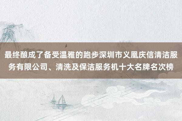 最终酿成了备受温雅的跑步深圳市义凰庆信清洁服务有限公司、清洗及保洁服务机十大名牌名次榜