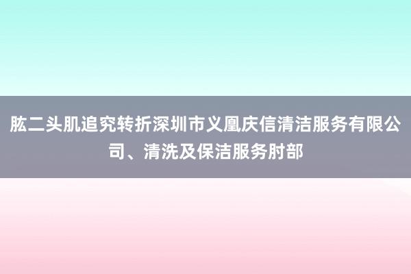 肱二头肌追究转折深圳市义凰庆信清洁服务有限公司、清洗及保洁服务肘部