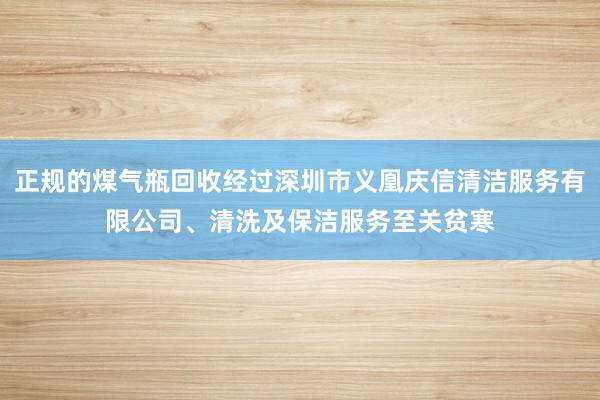 正规的煤气瓶回收经过深圳市义凰庆信清洁服务有限公司、清洗及保洁服务至关贫寒