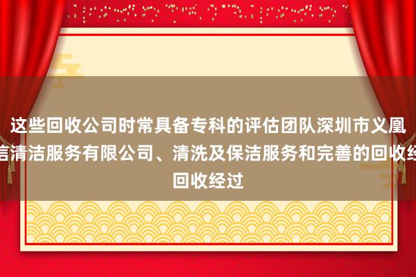 这些回收公司时常具备专科的评估团队深圳市义凰庆信清洁服务有限公司、清洗及保洁服务和完善的回收经过
